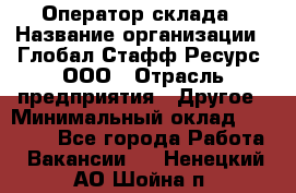 Оператор склада › Название организации ­ Глобал Стафф Ресурс, ООО › Отрасль предприятия ­ Другое › Минимальный оклад ­ 25 000 - Все города Работа » Вакансии   . Ненецкий АО,Шойна п.